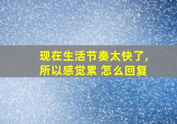 现在生活节奏太快了,所以感觉累 怎么回复